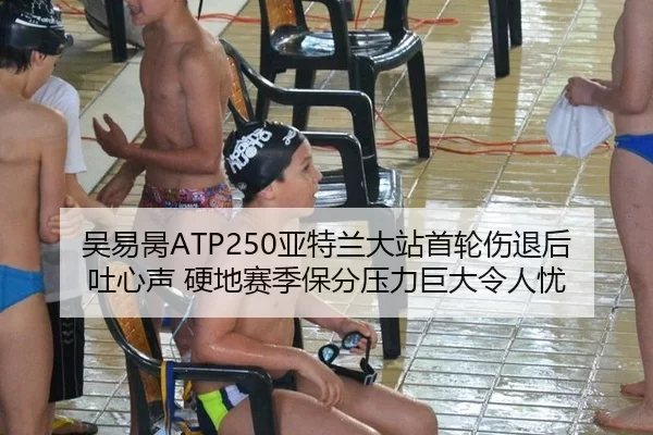 吴易昺ATP250亚特兰大站首轮伤退后吐心声 硬地赛季保分压力巨大令人忧